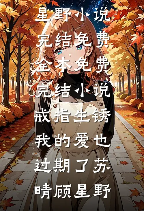 戒指生锈，我的爱也过期了苏晴顾星野小说完结免费_全本免费完结小说戒指生锈，我的爱也过期了苏晴顾星野