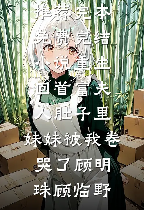 重生回首富夫人肚子里，妹妹被我卷哭了顾明珠顾临野小说推荐完本_免费完结小说重生回首富夫人肚子里，妹妹被我卷哭了顾明珠顾临野