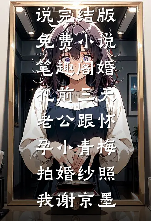 婚礼前三天，老公跟怀孕小青梅拍婚纱照(我谢京墨)小说完结版_免费小说笔趣阁婚礼前三天，老公跟怀孕小青梅拍婚纱照我谢京墨
