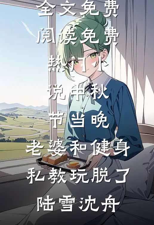 中秋节当晚，老婆和健身私教玩脱了陆雪沈舟小说全文免费阅读_免费热门小说中秋节当晚，老婆和健身私教玩脱了陆雪沈舟