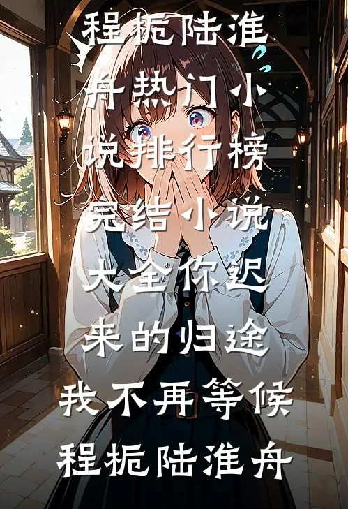 你迟来的归途，我不再等候(程栀陆淮舟)热门小说排行榜_完结小说大全你迟来的归途，我不再等候程栀陆淮舟