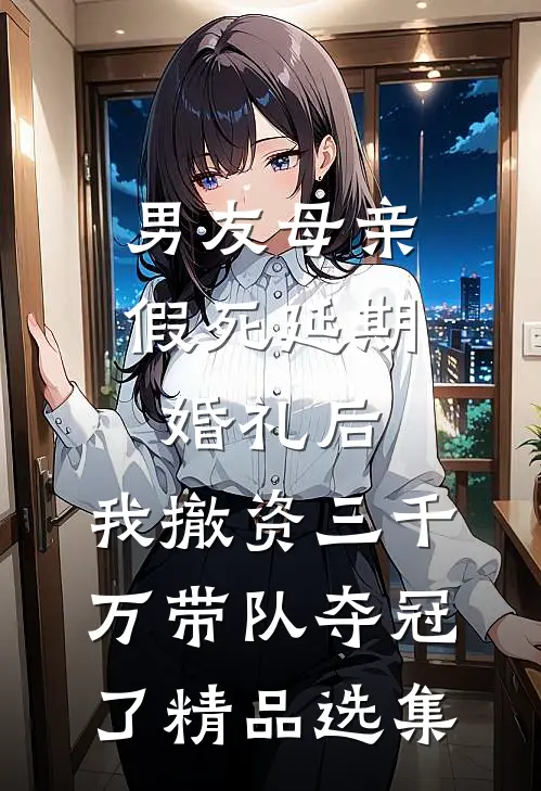 男友母亲假死延期婚礼后，我撤资三千万带队夺冠了精品选集