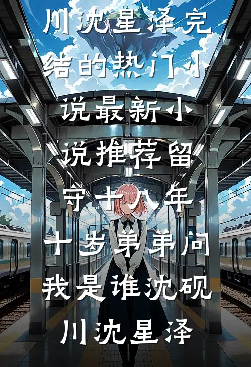 留守十八年，十岁弟弟问我是谁沈砚川沈星泽完结的热门小说_最新小说推荐留守十八年，十岁弟弟问我是谁(沈砚川沈星泽)