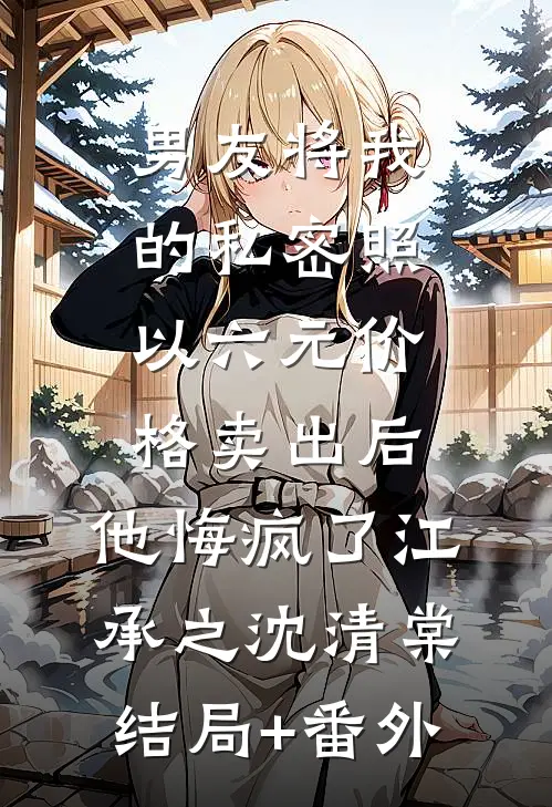男友将我的私密照以六元价格卖出后，他悔疯了江承之沈清棠结局+番外