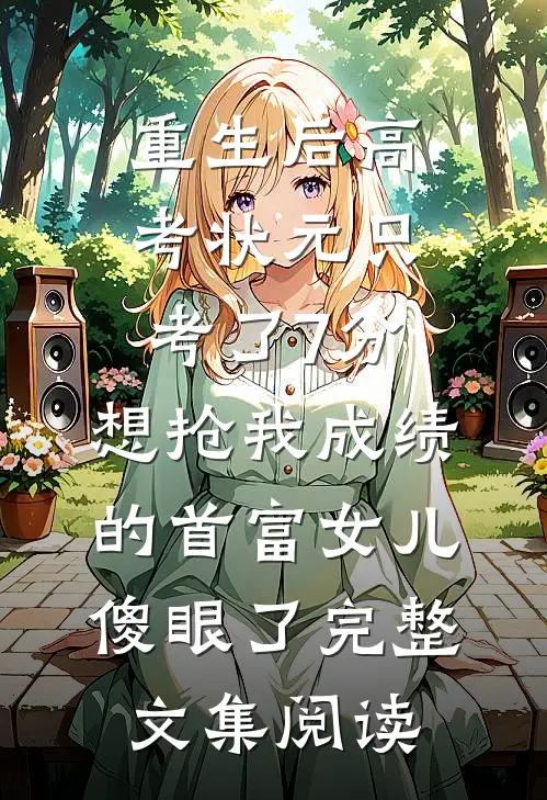 重生后高考状元只考了7分，想抢我成绩的首富女儿傻眼了完整文集阅读