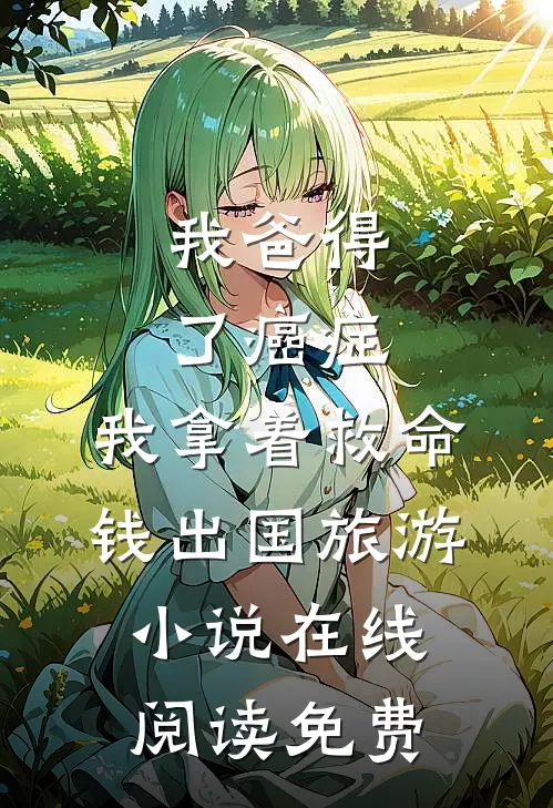我爸得了癌症，我拿着救命钱出国旅游小说在线阅读免费