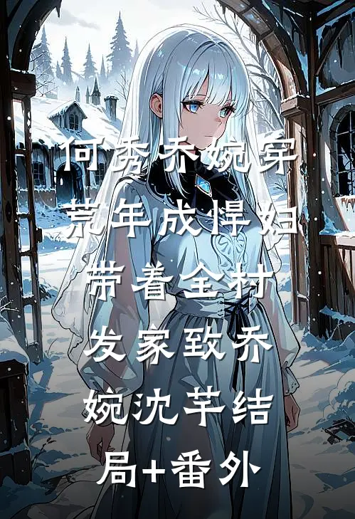 何秀乔婉穿荒年成悍妇，带着全村发家致乔婉沈芊结局+番外
