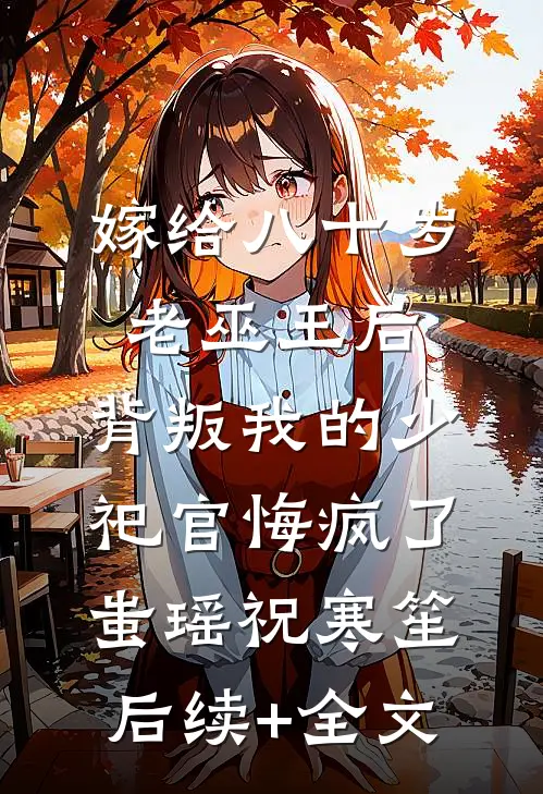 嫁给八十岁老巫王后，背叛我的少祀官悔疯了蚩瑶祝寒笙后续+全文