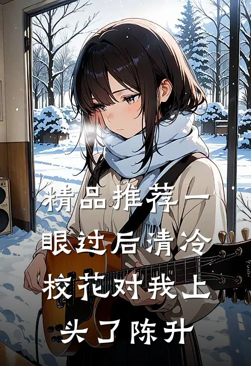 精品推荐一眼过后清冷校花对我上头了陈升