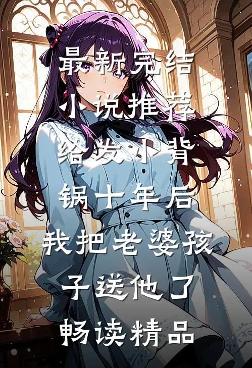 最新完结小说推荐给发小背锅十年后，我把老婆孩子送他了畅读精品