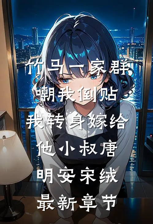 竹马一家群嘲我倒贴，我转身嫁给他小叔唐明安宋绒最新章节