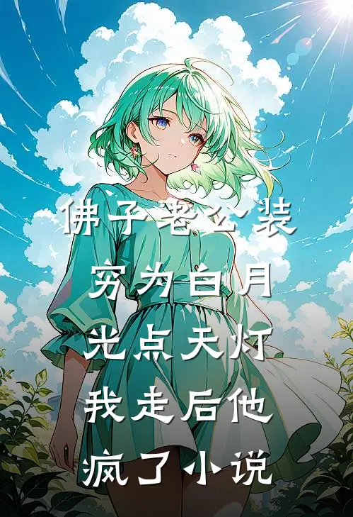 佛子老公装穷为白月光点天灯，我走后他疯了小说