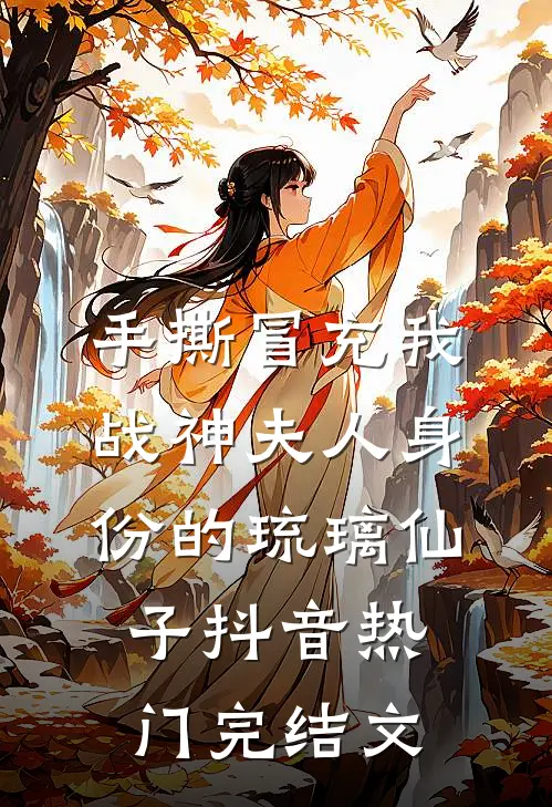 手撕冒充我战神夫人身份的琉璃仙子抖音热门完结文