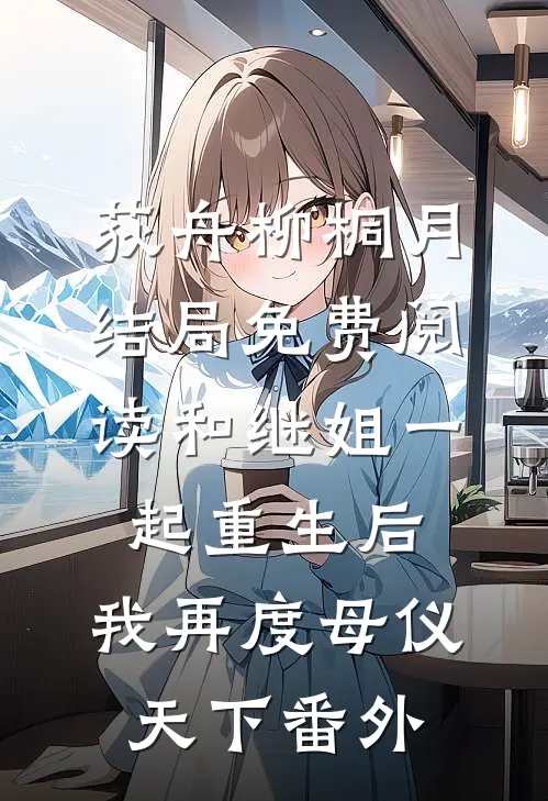 荻舟柳桐月结局免费阅读和继姐一起重生后，我再度母仪天下番外