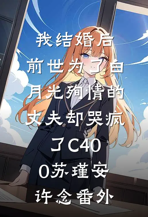 我结婚后，前世为了白月光殉情的丈夫却哭疯了C400苏瑾安许念番外