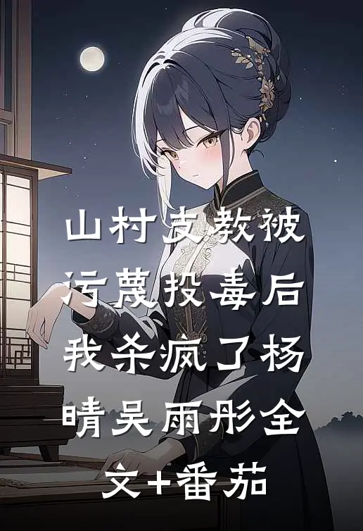 山村支教被污蔑投毒后，我杀疯了杨晴吴雨彤全文+番茄