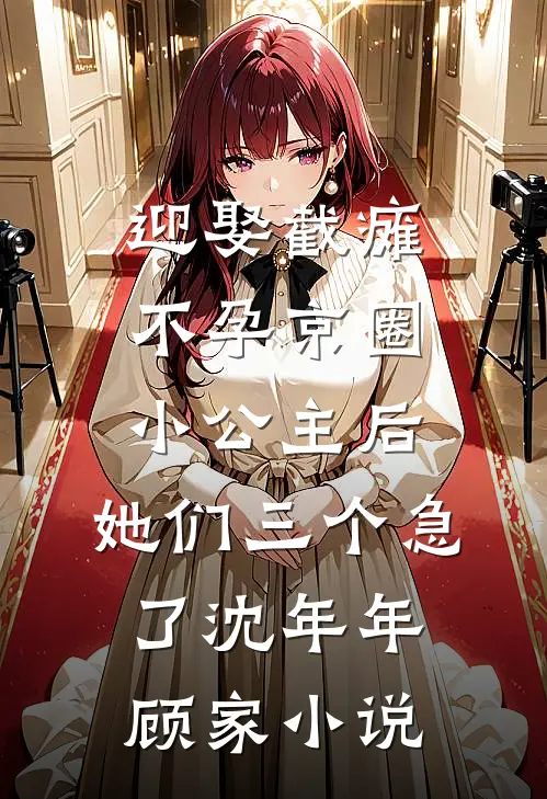迎娶截瘫不孕京圈小公主后，她们三个急了沈年年顾家小说