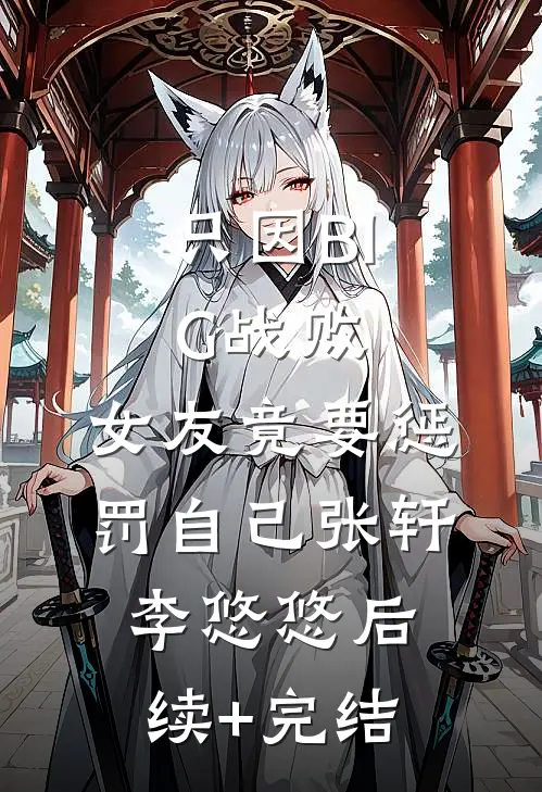 只因BIG战败，女友竟要惩罚自己张轩李悠悠后续+完结