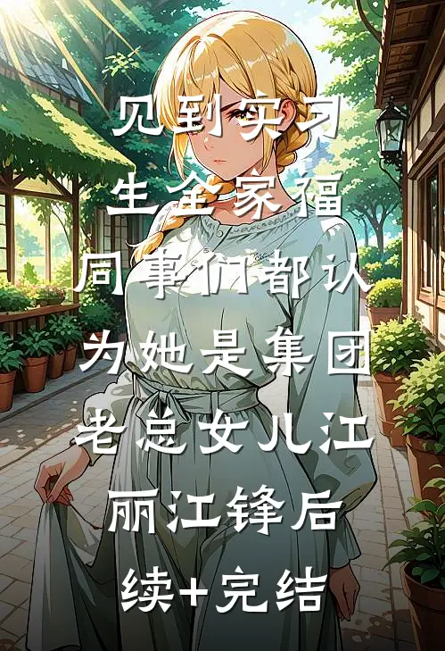 见到实习生全家福，同事们都认为她是集团老总女儿江丽江锋后续+完结