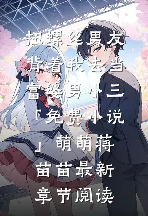 扭螺丝男友背着我去当富婆男小三「免费小说」萌萌蒋苗苗最新章节阅读