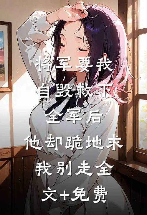 将军要我自毁救下全军后，他却跪地求我别走全文+免费