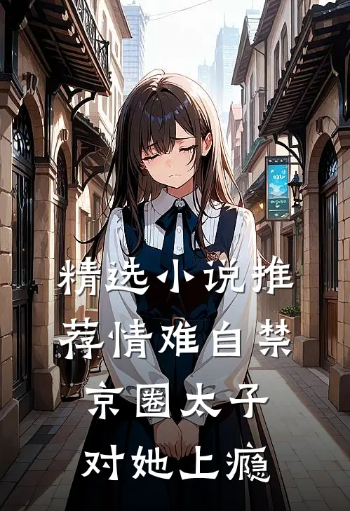 精选小说推荐情难自禁，京圈太子对她上瘾