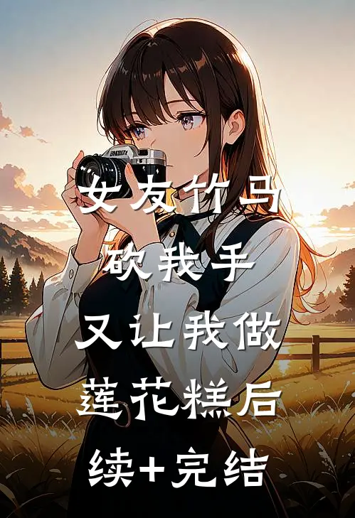 女友竹马砍我手，又让我做莲花糕后续+完结