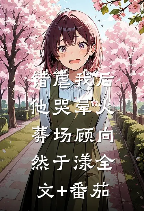 错虐我后，他哭晕火葬场顾向然于漾全文+番茄