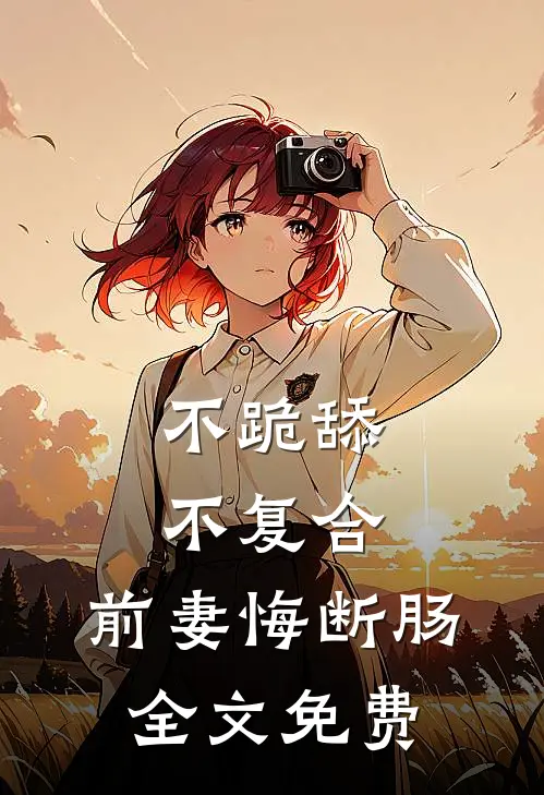 不跪舔，不复合，前妻悔断肠全文免费