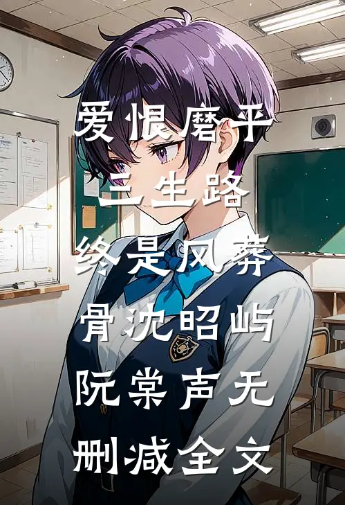 爱恨磨平三生路，终是风葬骨沈昭屿阮棠声无删减全文