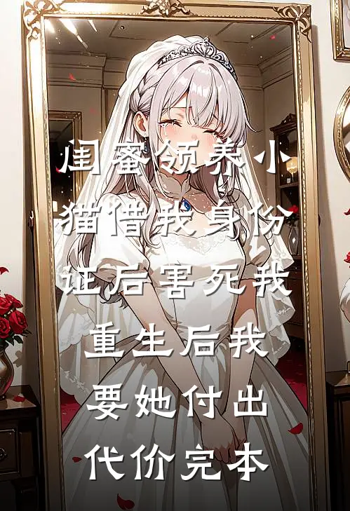 闺蜜领养小猫借我身份证后害死我，重生后我要她付出代价完本
