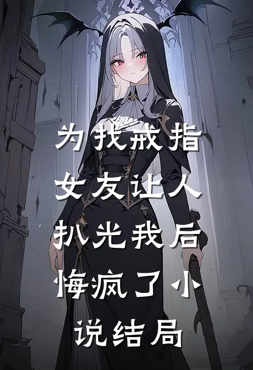 为找戒指，女友让人扒光我后，悔疯了小说结局