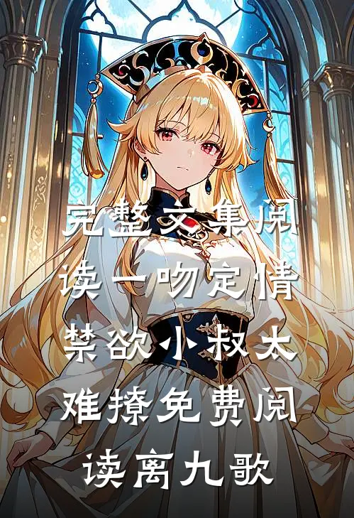 完整文集阅读一吻定情禁欲小叔太难撩免费阅读 离九歌