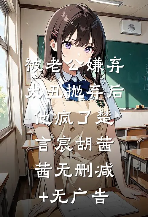 被老公嫌弃太丑抛弃后，他疯了楚言宸胡茜茜无删减+无广告