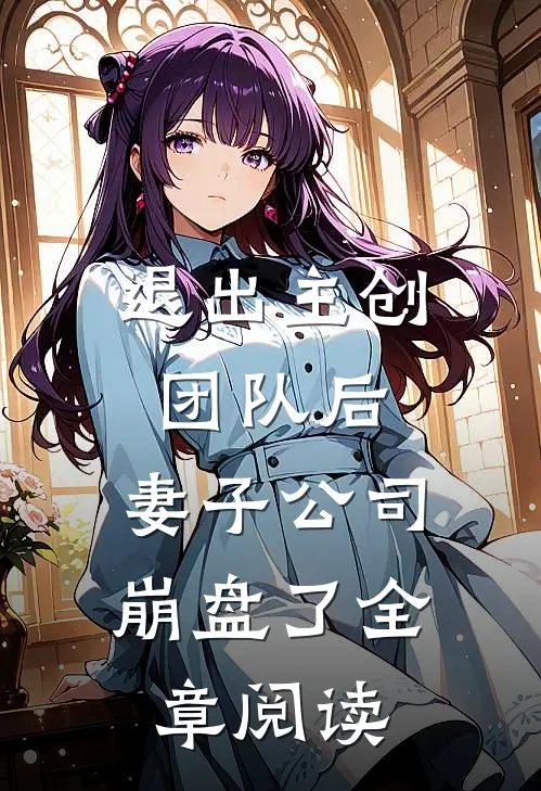退出主创团队后，妻子公司崩盘了全章阅读