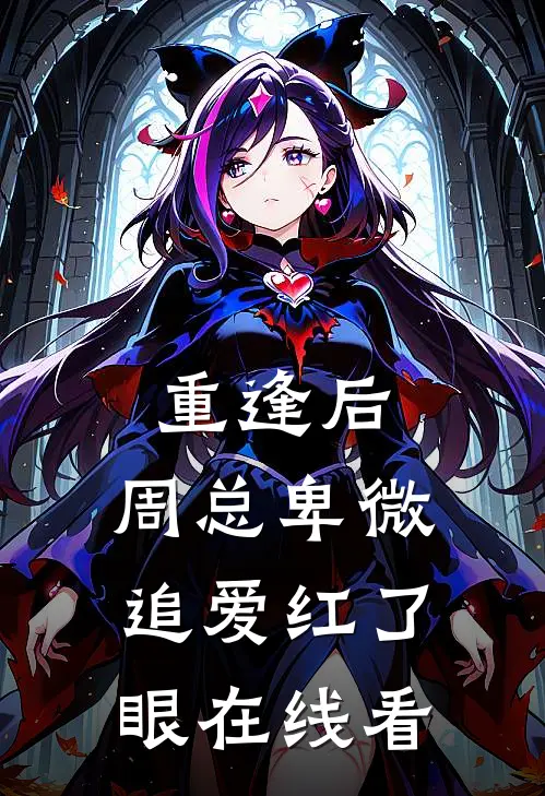 重逢后，周总卑微追爱红了眼在线看
