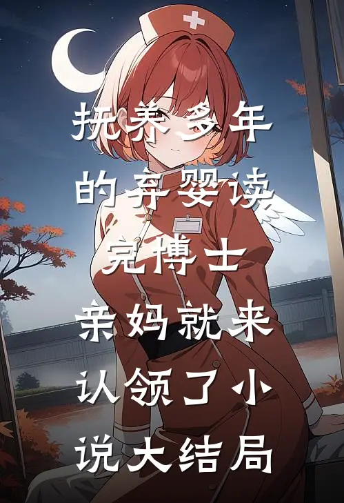 抚养多年的弃婴读完博士，亲妈就来认领了小说大结局