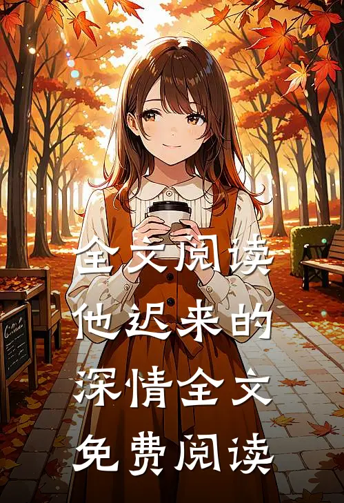 全文阅读他迟来的深情全文免费阅读
