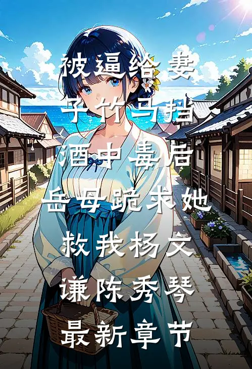 被逼给妻子竹马挡酒中毒后，岳母跪求她救我杨文谦陈秀琴最新章节
