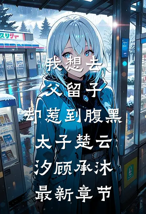 我想去父留子，却惹到腹黑太子楚云汐顾承沐最新章节