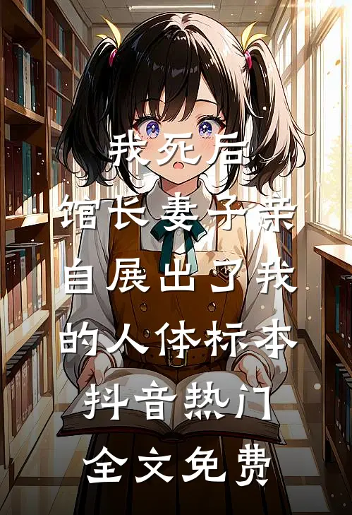 我死后，馆长妻子亲自展出了我的人体标本抖音热门全文免费
