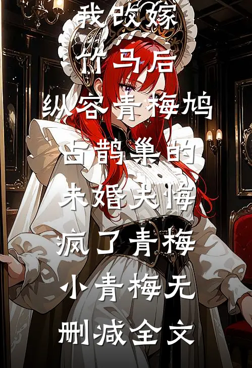 我改嫁竹马后，纵容青梅鸠占鹊巢的未婚夫悔疯了青梅小青梅无删减全文
