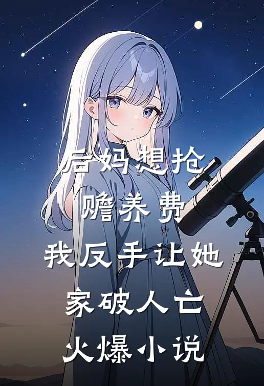 后妈想抢赡养费，我反手让她家破人亡火爆小说
