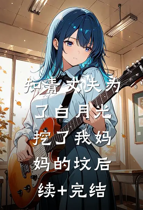 知青丈夫为了白月光挖了我妈妈的坟后续+完结