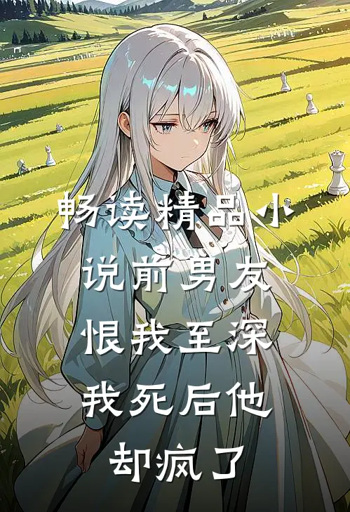 畅读精品小说前男友恨我至深，我死后他却疯了