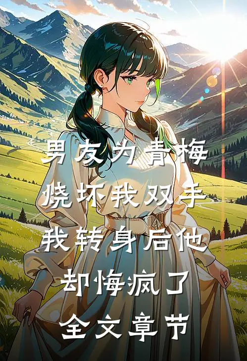 男友为青梅烧坏我双手，我转身后他却悔疯了全文章节