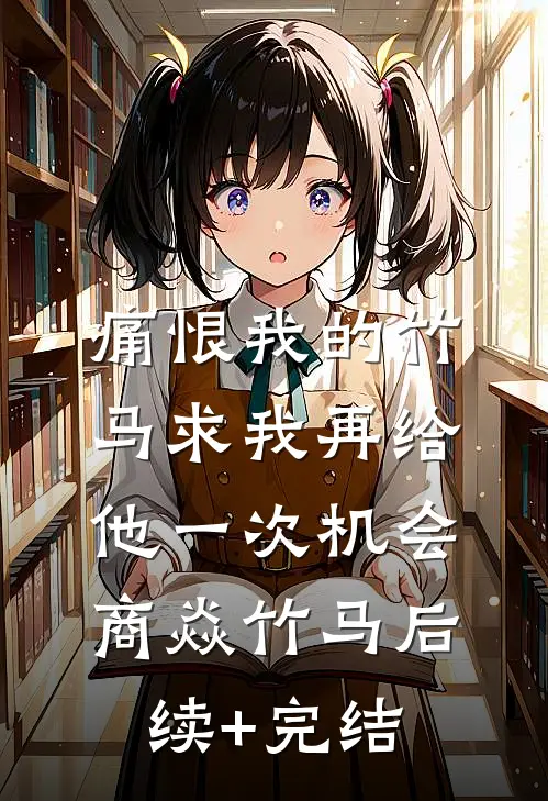 痛恨我的竹马求我再给他一次机会商焱竹马后续+完结