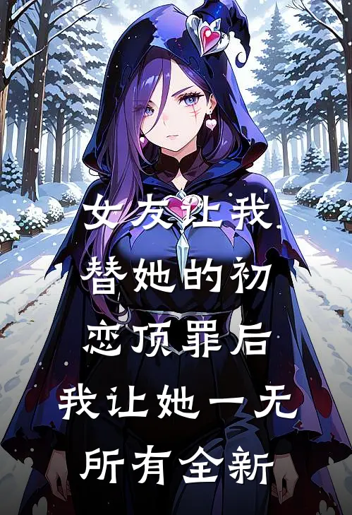 女友让我替她的初恋顶罪后，我让她一无所有全新