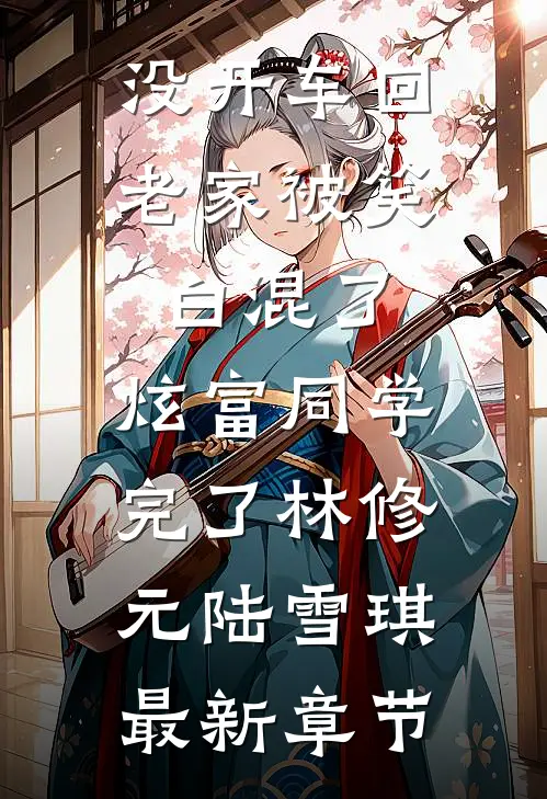 没开车回老家被笑白混了，炫富同学完了林修元陆雪琪最新章节