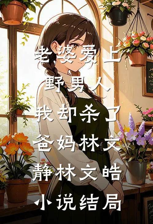 老婆爱上野男人，我却杀了爸妈林文静林文皓小说结局